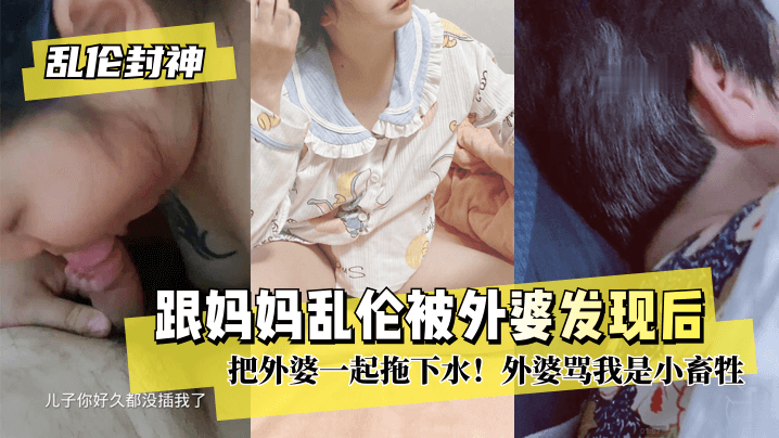 99久久99久久久精品齐齐鬼色【乱伦封神】跟妈妈乱伦被外婆发现后把外婆一起拖下水！外婆骂我是小畜牲