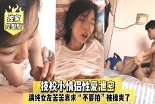 【独家完整版】技校小情侣性爱泄密，清纯女友苦苦哀求“不要拍”被操爽了以后怎么弄都行完美露脸